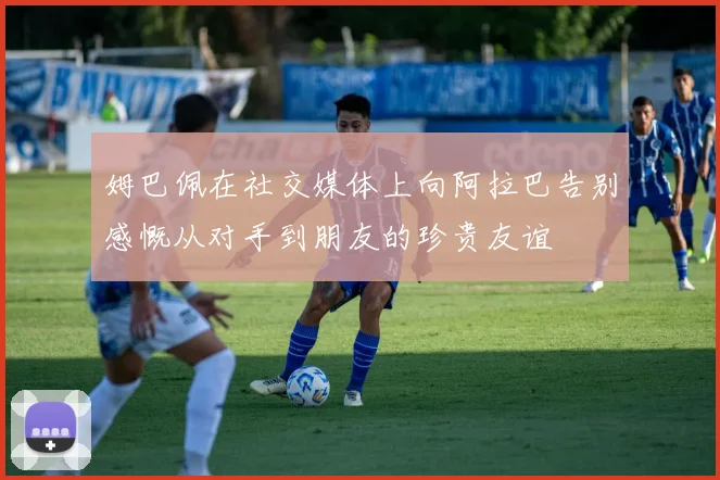 姆巴佩在社交媒体上向阿拉巴告别感慨从对手到朋友的珍贵友谊