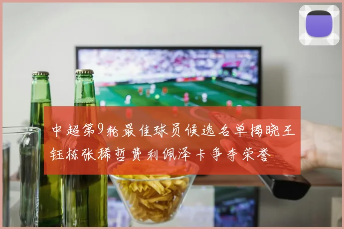 中超第9轮最佳球员候选名单揭晓王钰栋张稀哲费利佩泽卡争夺荣誉