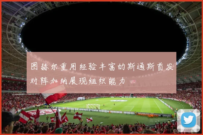 图赫尔重用经验丰富的斯通斯首发对阵加纳展现组织能力