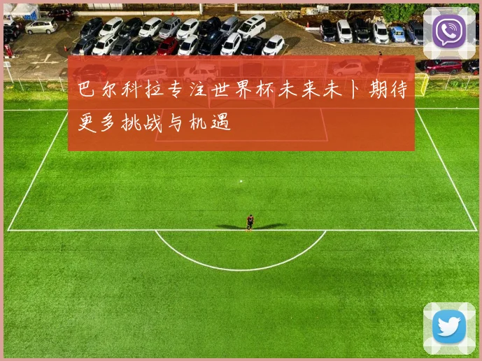 巴尔科拉专注世界杯未来未卜期待更多挑战与机遇