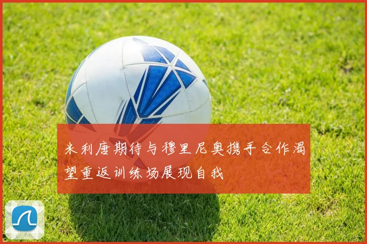 米利唐期待与穆里尼奥携手合作渴望重返训练场展现自我