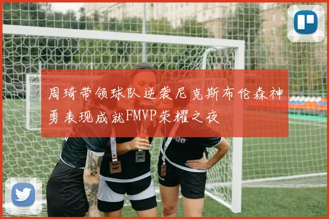周琦带领球队逆袭尼克斯布伦森神勇表现成就FMVP荣耀之夜