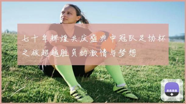 七十年辉煌共庆盛典中冠队足协杯之旅超越胜负的激情与梦想