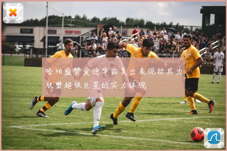 哈珀盛赞爱德华兹复出表现称其为联盟超级巨星的实力体现