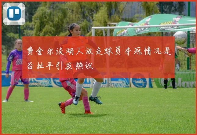 费舍尔谈湖人放走球员夺冠情况是否扯平引发热议