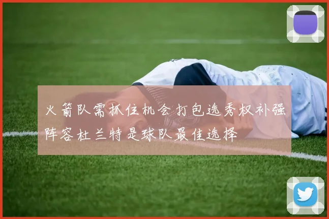 火箭队需抓住机会打包选秀权补强阵容杜兰特是球队最佳选择