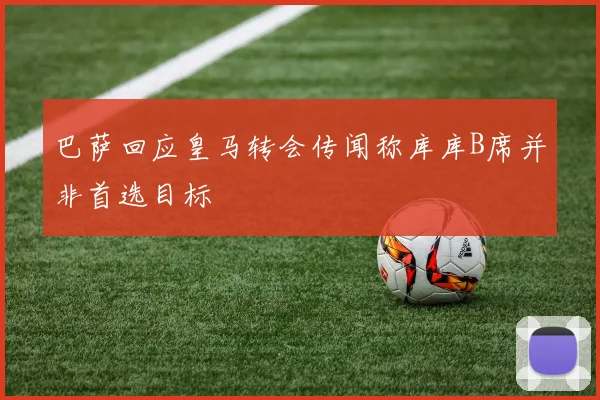 巴萨回应皇马转会传闻称库库B席并非首选目标