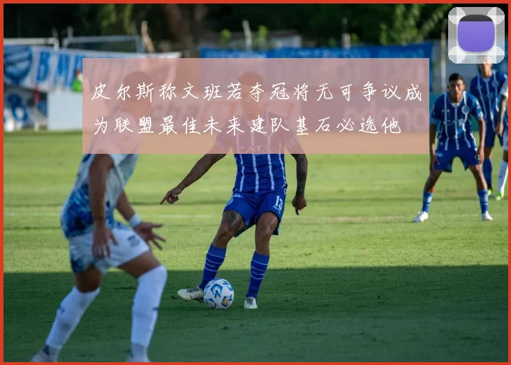 皮尔斯称文班若夺冠将无可争议成为联盟最佳未来建队基石必选他